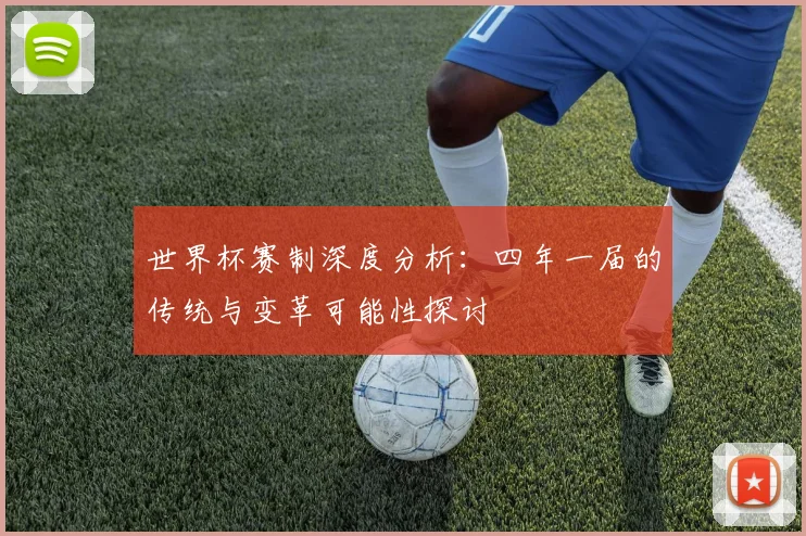 世界杯赛制深度分析：四年一届的传统与变革可能性探讨
