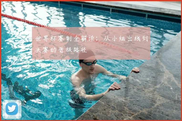 世界杯赛制全解读：从小组出线到决赛的晋级路径