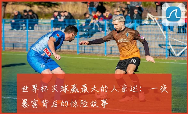 世界杯买球赢最大的人亲述：一夜暴富背后的惊险故事