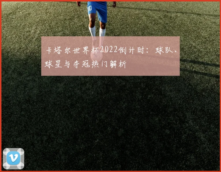卡塔尔世界杯2022倒计时：球队、球星与夺冠热门解析