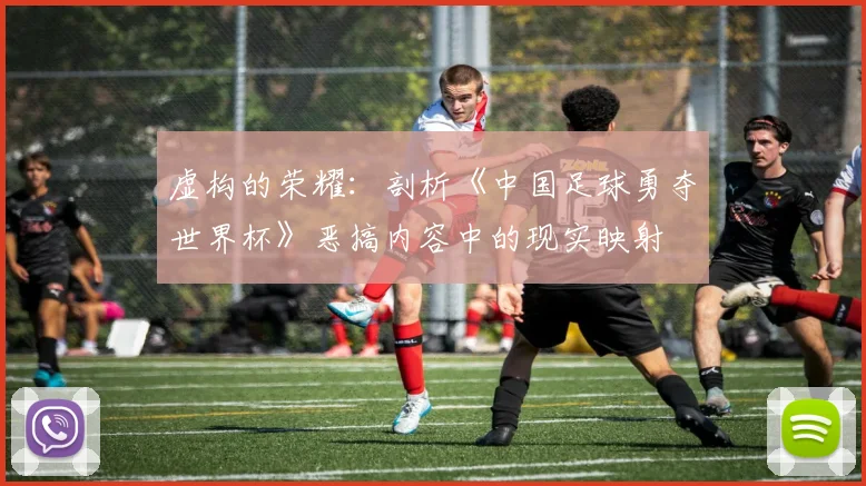 虚构的荣耀：剖析《中国足球勇夺世界杯》恶搞内容中的现实映射