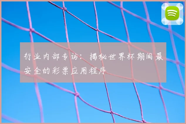 行业内部专访：揭秘世界杯期间最安全的彩票应用程序