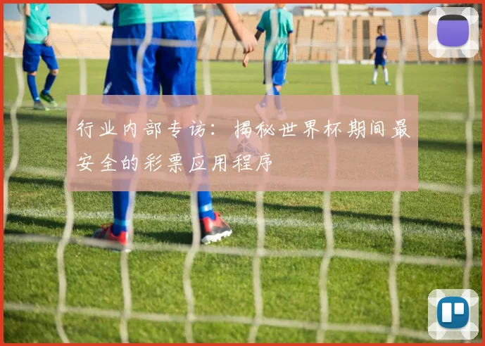 行业内部专访：揭秘世界杯期间最安全的彩票应用程序