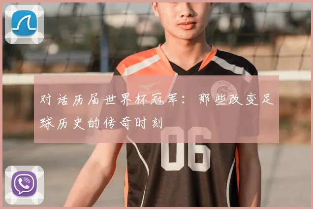 对话历届世界杯冠军：那些改变足球历史的传奇时刻