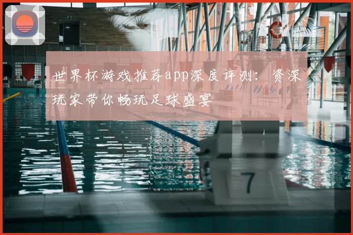 世界杯游戏推荐app深度评测:资深玩家带你畅玩足球盛宴