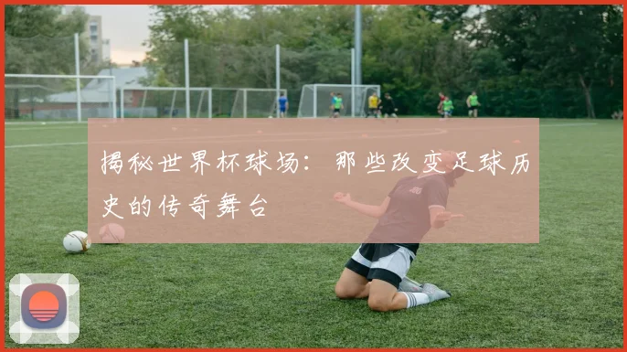 揭秘世界杯球场：那些改变足球历史的传奇舞台