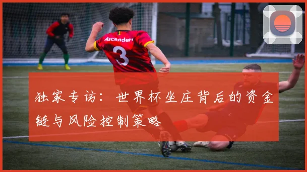 独家专访：世界杯坐庄背后的资金链与风险控制策略
