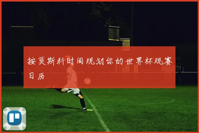 按莫斯科时间规划你的世界杯观赛日历