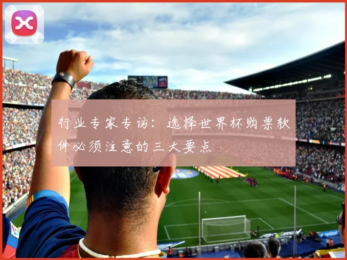 行业专家专访：选择世界杯购票软件必须注意的三大要点