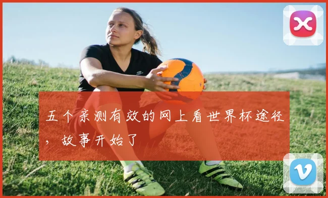 五个亲测有效的网上看世界杯途径，故事开始了