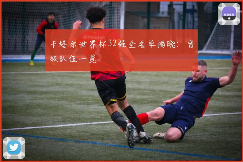 卡塔尔世界杯32强全名单揭晓：晋级队伍一览