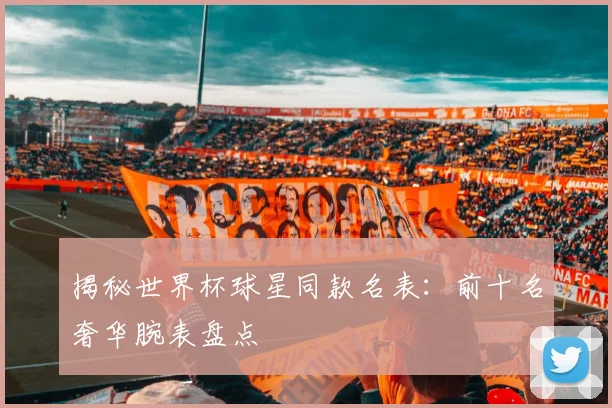 揭秘世界杯球星同款名表：前十名奢华腕表盘点