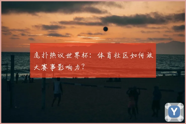 虎扑热议世界杯：体育社区如何放大赛事影响力？