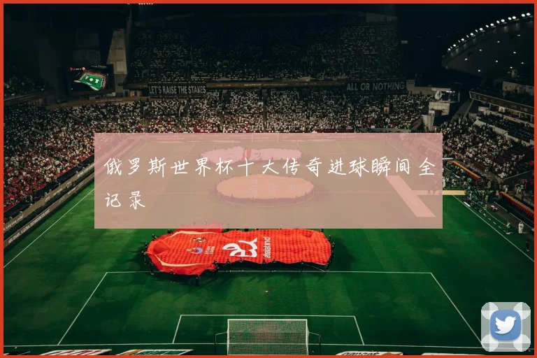 俄罗斯世界杯十大传奇进球瞬间全记录