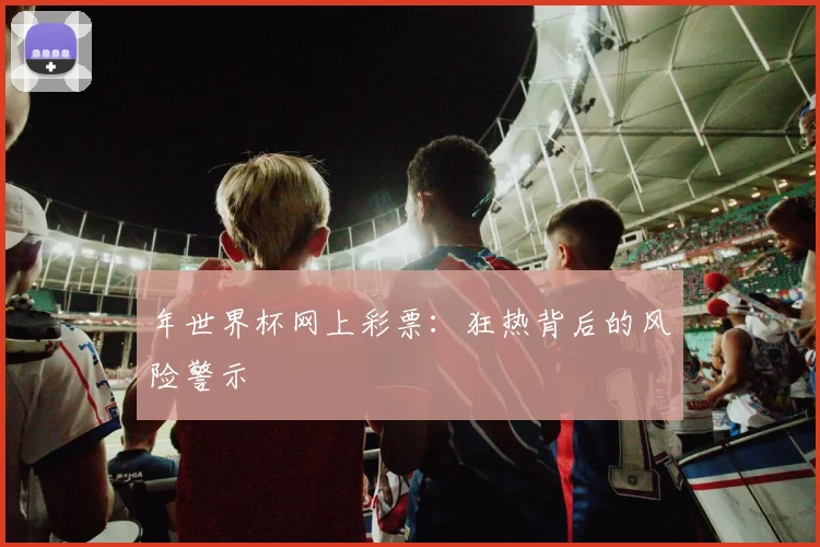 年世界杯网上彩票：狂热背后的风险警示