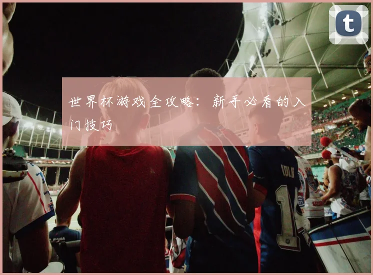 世界杯游戏全攻略：新手必看的入门技巧