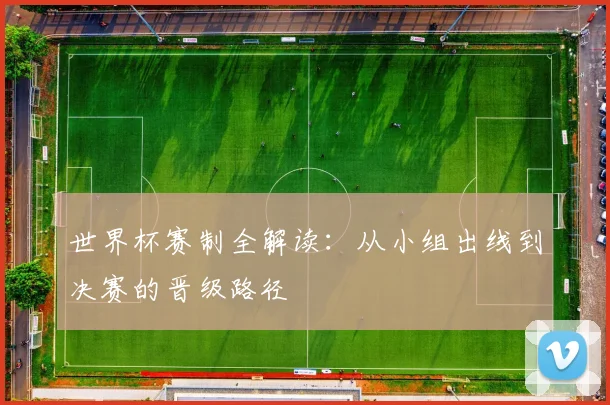 世界杯赛制全解读：从小组出线到决赛的晋级路径