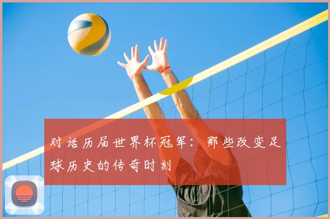 对话历届世界杯冠军：那些改变足球历史的传奇时刻