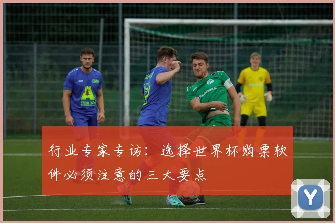 行业专家专访：选择世界杯购票软件必须注意的三大要点