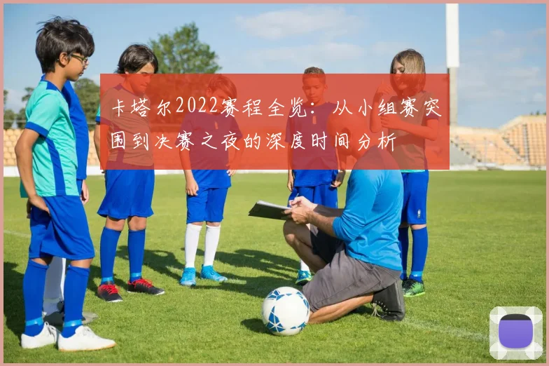 卡塔尔2022赛程全览：从小组赛突围到决赛之夜的深度时间分析