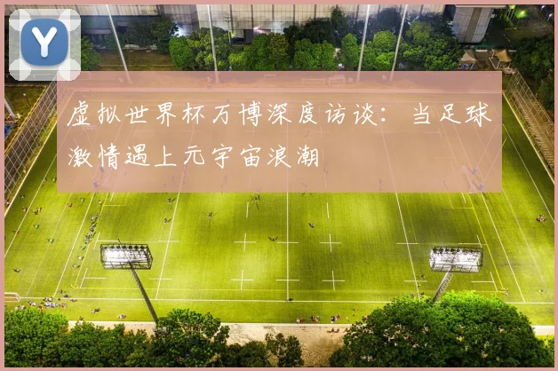 虚拟世界杯万博深度访谈：当足球激情遇上元宇宙浪潮