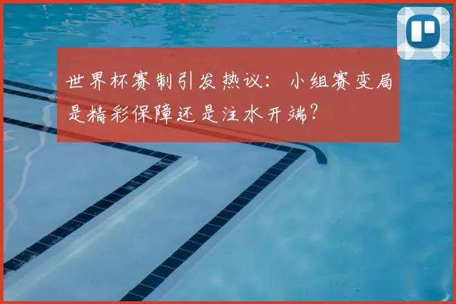 世界杯赛制引发热议：小组赛变局是精彩保障还是注水开端？
