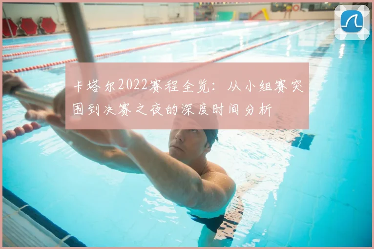 卡塔尔2022赛程全览：从小组赛突围到决赛之夜的深度时间分析