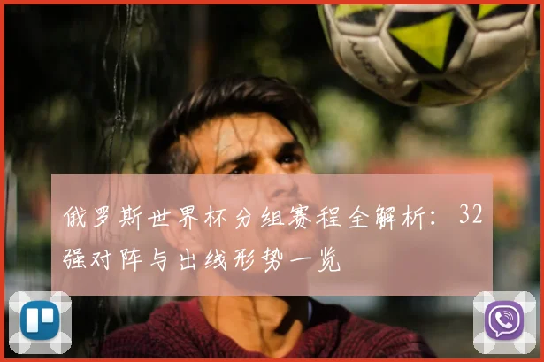 俄罗斯世界杯分组赛程全解析：32强对阵与出线形势一览