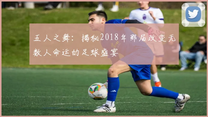 五人之舞：揭秘2018年那届改变无数人命运的足球盛宴