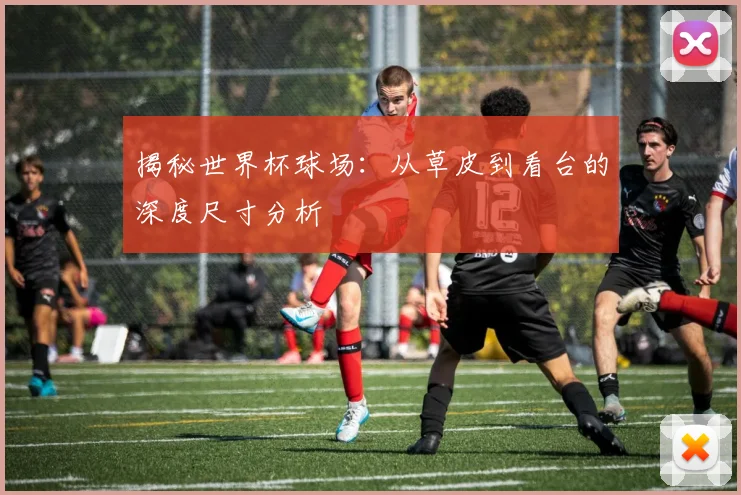 揭秘世界杯球场：从草皮到看台的深度尺寸分析