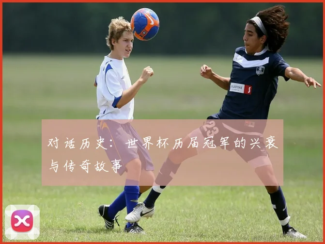 对话历史：世界杯历届冠军的兴衰与传奇故事