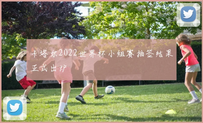 卡塔尔2022世界杯小组赛抽签结果正式出炉