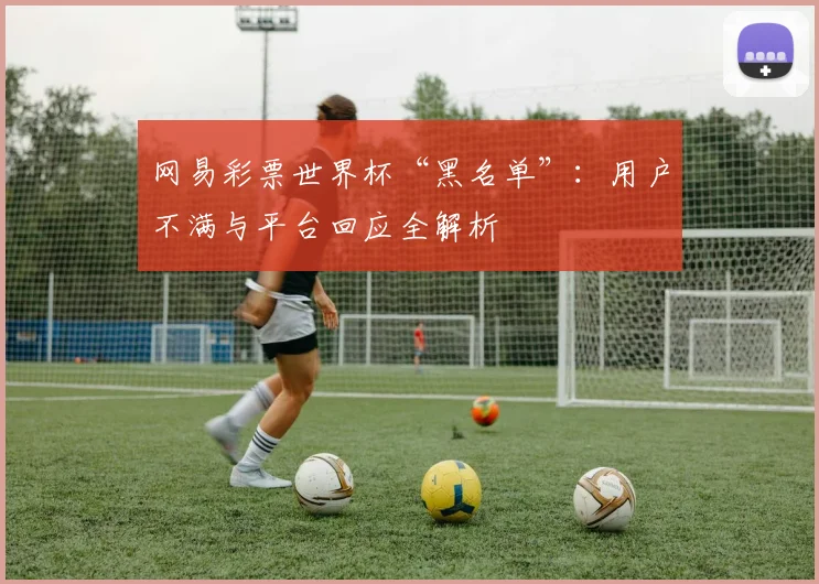 网易彩票世界杯“黑名单”：用户不满与平台回应全解析