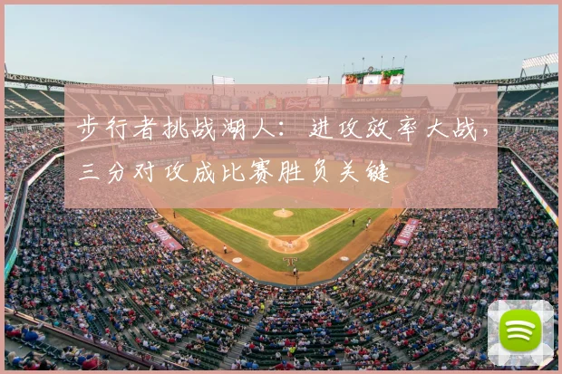 步行者挑战湖人:进攻效率大战,三分对攻成比赛胜负关键