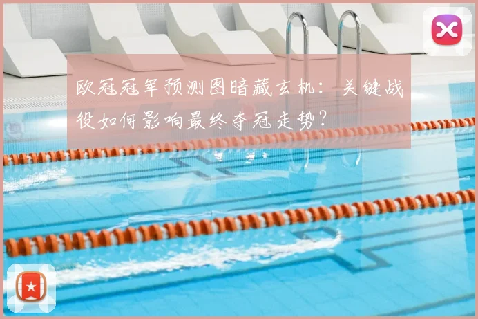 欧冠冠军预测图暗藏玄机：关键战役如何影响最终夺冠走势？