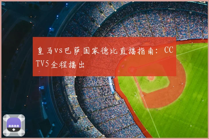 皇马vs巴萨国家德比直播指南:CCTV5全程播出