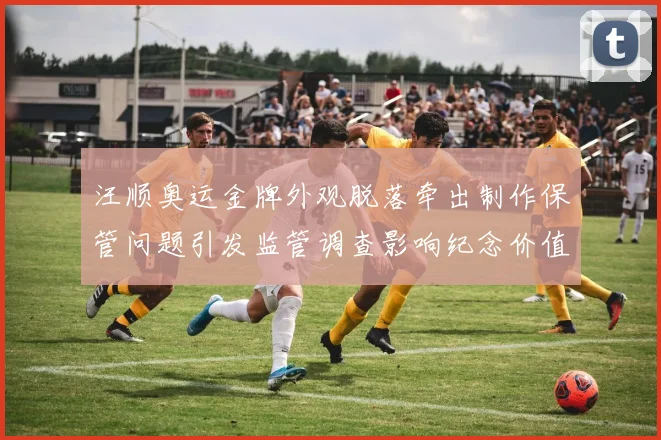 汪顺奥运金牌外观脱落牵出制作保管问题引发监管调查影响纪念价值