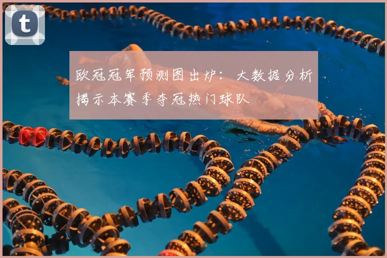 欧冠冠军预测图出炉：大数据分析揭示本赛季夺冠热门球队