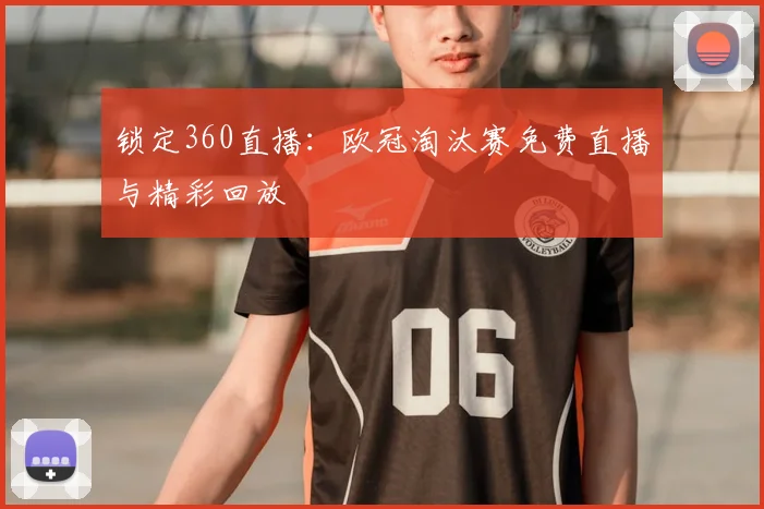 锁定360直播：欧冠淘汰赛免费直播与精彩回放