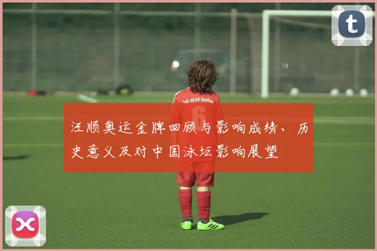 汪顺奥运金牌回顾与影响成绩、历史意义及对中国泳坛影响展望