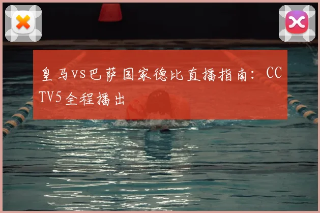 皇马vs巴萨国家德比直播指南:CCTV5全程播出