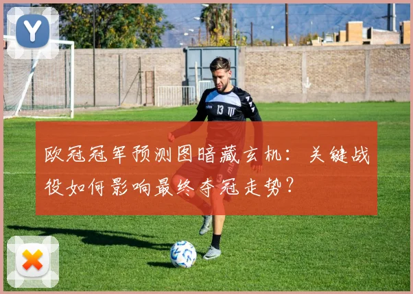 欧冠冠军预测图暗藏玄机：关键战役如何影响最终夺冠走势？